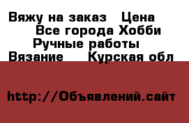 Вяжу на заказ › Цена ­ 800 - Все города Хобби. Ручные работы » Вязание   . Курская обл.